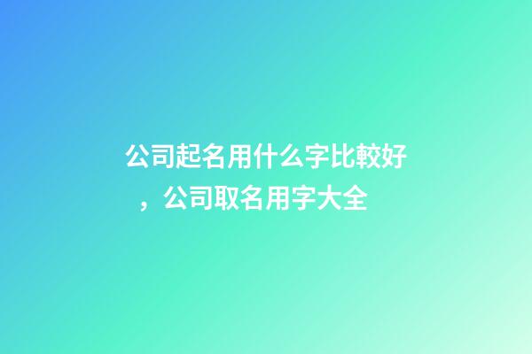 公司起名用什么字比較好，公司取名用字大全-第1張-公司起名-玄機派